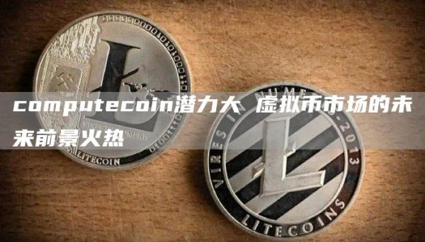 computcoin潜力大 虚拟币市场的未来前景火热